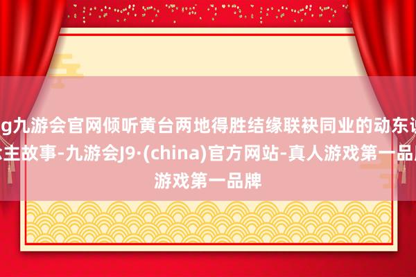 ag九游会官网倾听黄台两地得胜结缘联袂同业的动东说念主故事-九游会J9·(china)官方网站-真人游戏第一品牌