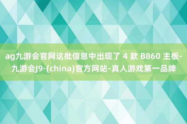 ag九游会官网这批信息中出现了 4 款 B860 主板-九游会J9·(china)官方网站-真人游戏第一品牌