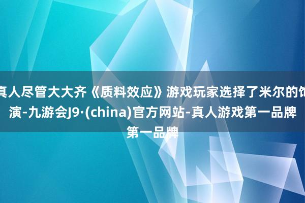 真人尽管大大齐《质料效应》游戏玩家选择了米尔的饰演-九游会J9·(china)官方网站-真人游戏第一品牌