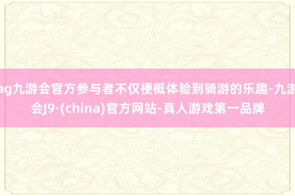 ag九游会官方参与者不仅梗概体验到骑游的乐趣-九游会J9·(china)官方网站-真人游戏第一品牌