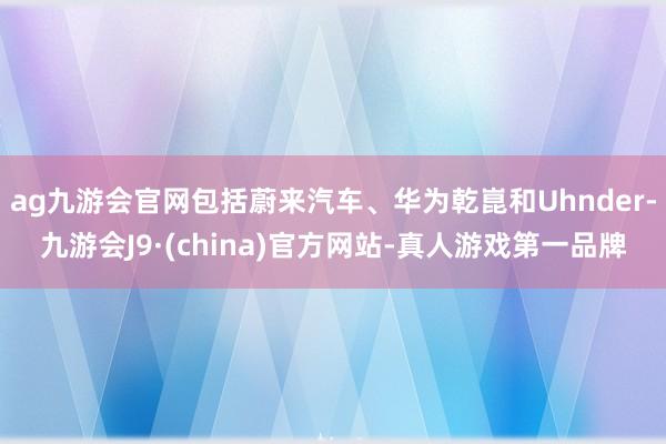 ag九游会官网包括蔚来汽车、华为乾崑和Uhnder-九游会J9·(china)官方网站-真人游戏第一品牌