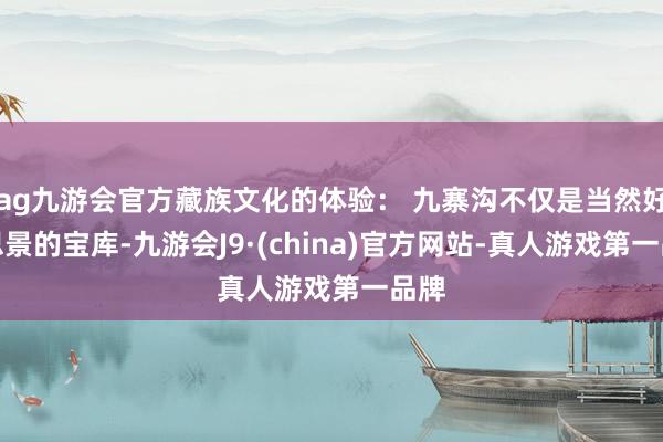 ag九游会官方藏族文化的体验： 九寨沟不仅是当然好意思景的宝库-九游会J9·(china)官方网站-真人游戏第一品牌