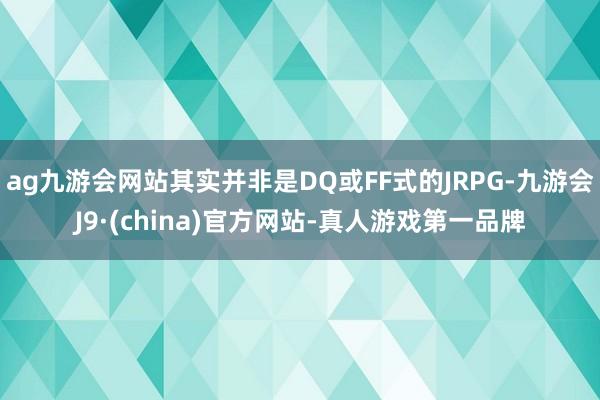 ag九游会网站其实并非是DQ或FF式的JRPG-九游会J9·(china)官方网站-真人游戏第一品牌