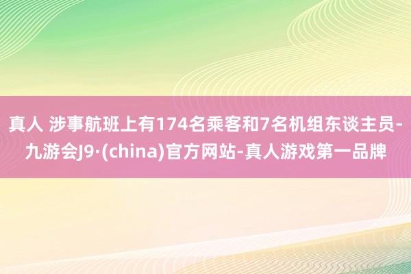 真人 　　涉事航班上有174名乘客和7名机组东谈主员-九游会J9·(china)官方网站-真人游戏第一品牌