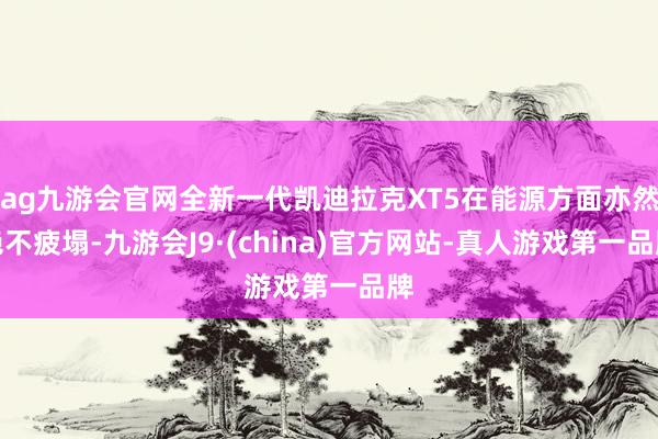 ag九游会官网全新一代凯迪拉克XT5在能源方面亦然绝不疲塌-九游会J9·(china)官方网站-真人游戏第一品牌