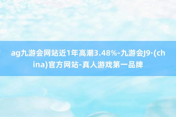 ag九游会网站近1年高潮3.48%-九游会J9·(china)官方网站-真人游戏第一品牌