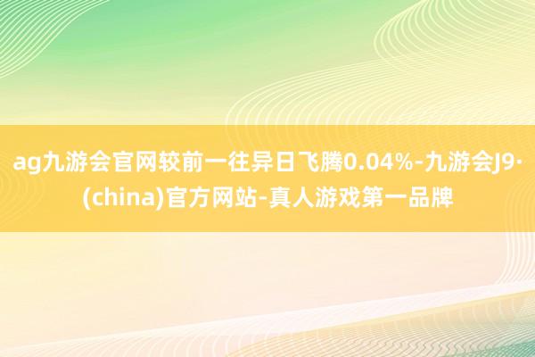 ag九游会官网较前一往异日飞腾0.04%-九游会J9·(china)官方网站-真人游戏第一品牌