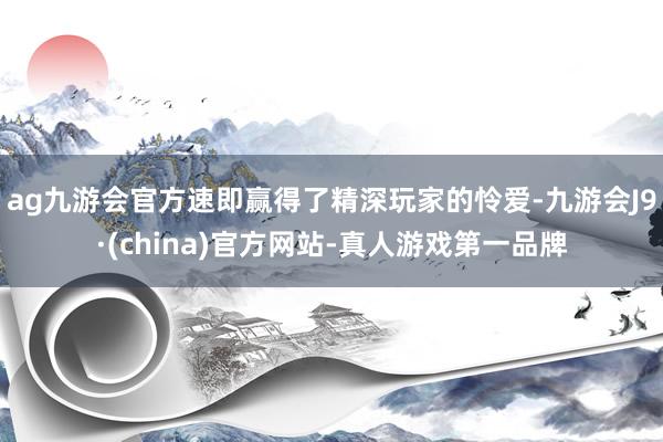 ag九游会官方速即赢得了精深玩家的怜爱-九游会J9·(china)官方网站-真人游戏第一品牌