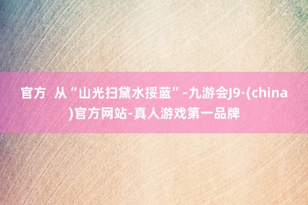 官方  从“山光扫黛水挼蓝”-九游会J9·(china)官方网站-真人游戏第一品牌