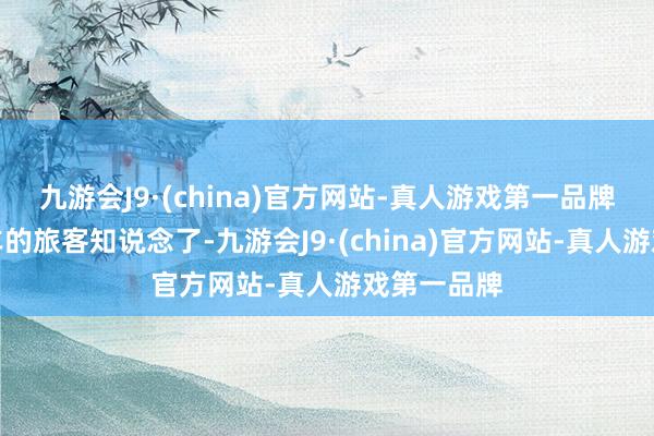 九游会J9·(china)官方网站-真人游戏第一品牌开新动力车的旅客知说念了-九游会J9·(china)官方网站-真人游戏第一品牌