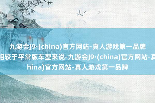 九游会J9·(china)官方网站-真人游戏第一品牌新车在外不雅上相较于平常版车型来说-九游会J9·(china)官方网站-真人游戏第一品牌