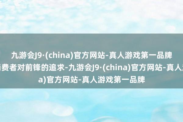 九游会J9·(china)官方网站-真人游戏第一品牌它既得志了消费者对前锋的追求-九游会J9·(china)官方网站-真人游戏第一品牌