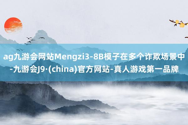 ag九游会网站Mengzi3-8B模子在多个诈欺场景中-九游会J9·(china)官方网站-真人游戏第一品牌