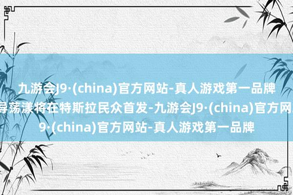 九游会J9·(china)官方网站-真人游戏第一品牌百度舆图真车说念级导荡漾将在特斯拉民众首发-九游会J9·(china)官方网站-真人游戏第一品牌