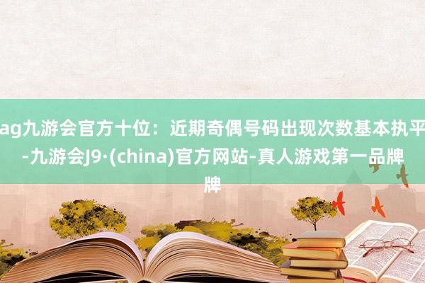 ag九游会官方　　十位：近期奇偶号码出现次数基本执平-九游会J9·(china)官方网站-真人游戏第一品牌