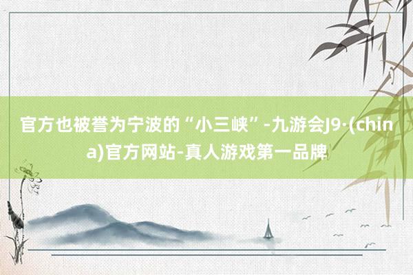 官方也被誉为宁波的“小三峡”-九游会J9·(china)官方网站-真人游戏第一品牌