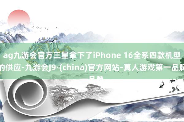 ag九游会官方三星拿下了iPhone 16全系四款机型的供应-九游会J9·(china)官方网站-真人游戏第一品牌