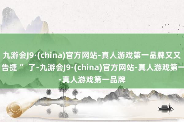 九游会J9·(china)官方网站-真人游戏第一品牌又又又 “ 告捷 ” 了-九游会J9·(china)官方网站-真人游戏第一品牌