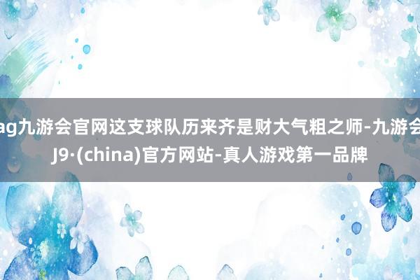 ag九游会官网这支球队历来齐是财大气粗之师-九游会J9·(china)官方网站-真人游戏第一品牌