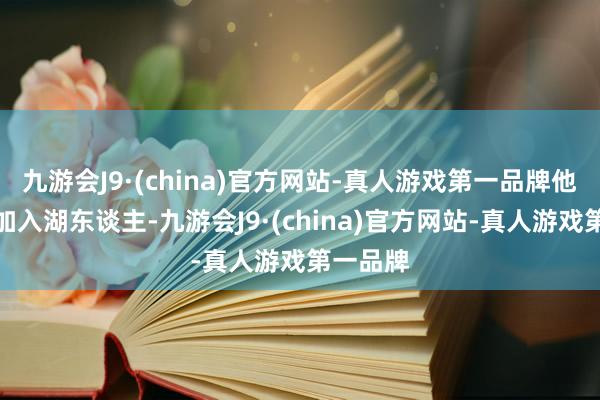 九游会J9·(china)官方网站-真人游戏第一品牌他不肯意加入湖东谈主-九游会J9·(china)官方网站-真人游戏第一品牌