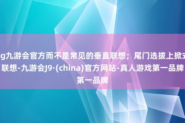 ag九游会官方而不是常见的垂直联想；尾门选拔上掀式联想-九游会J9·(china)官方网站-真人游戏第一品牌