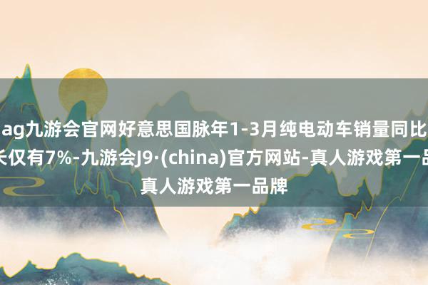 ag九游会官网好意思国脉年1-3月纯电动车销量同比增长仅有7%-九游会J9·(china)官方网站-真人游戏第一品牌