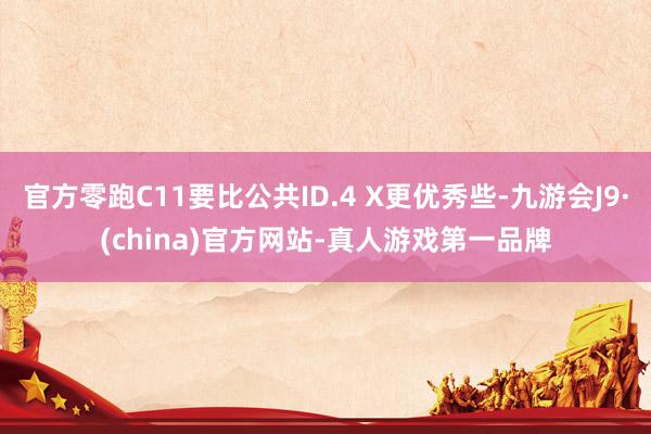 官方零跑C11要比公共ID.4 X更优秀些-九游会J9·(china)官方网站-真人游戏第一品牌