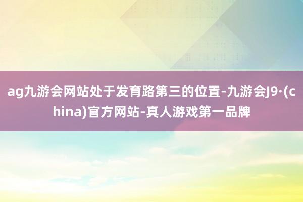 ag九游会网站处于发育路第三的位置-九游会J9·(china)官方网站-真人游戏第一品牌