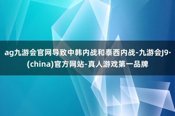 ag九游会官网导致中韩内战和泰西内战-九游会J9·(china)官方网站-真人游戏第一品牌