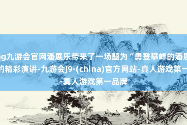 ag九游会官网潘展乐带来了一场题为“勇登攀峰的潘展乐”的精彩演讲-九游会J9·(china)官方网站-真人游戏第一品牌