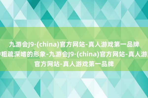 九游会J9·(china)官方网站-真人游戏第一品牌展现出一种粗疏深嗜的形象-九游会J9·(china)官方网站-真人游戏第一品牌