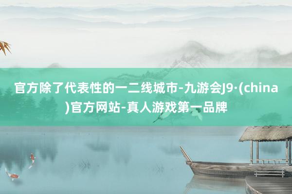 官方除了代表性的一二线城市-九游会J9·(china)官方网站-真人游戏第一品牌