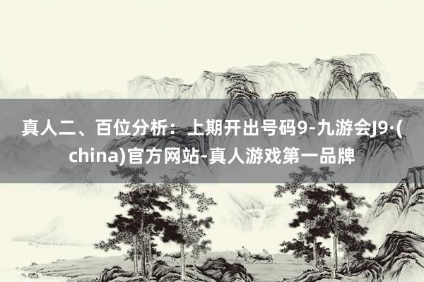 真人　　　　二、百位分析：上期开出号码9-九游会J9·(china)官方网站-真人游戏第一品牌