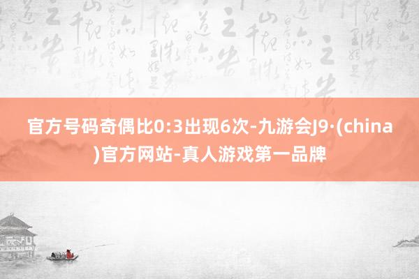 官方号码奇偶比0:3出现6次-九游会J9·(china)官方网站-真人游戏第一品牌