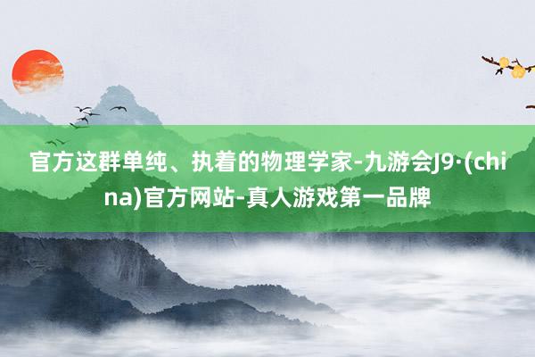 官方这群单纯、执着的物理学家-九游会J9·(china)官方网站-真人游戏第一品牌