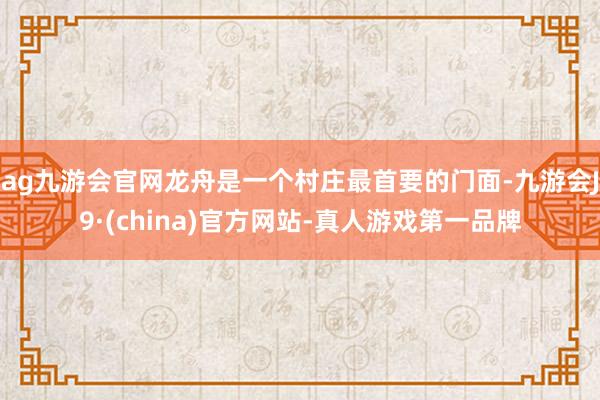 ag九游会官网龙舟是一个村庄最首要的门面-九游会J9·(china)官方网站-真人游戏第一品牌