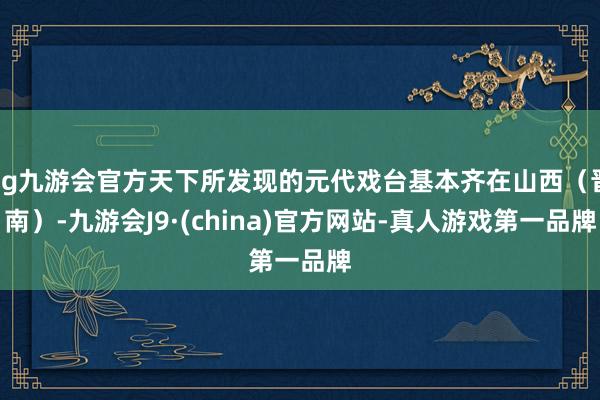 ag九游会官方天下所发现的元代戏台基本齐在山西（晋南）-九游会J9·(china)官方网站-真人游戏第一品牌