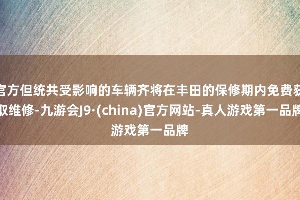 官方但统共受影响的车辆齐将在丰田的保修期内免费获取维修-九游会J9·(china)官方网站-真人游戏第一品牌