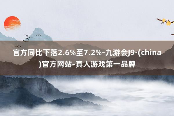 官方同比下落2.6%至7.2%-九游会J9·(china)官方网站-真人游戏第一品牌