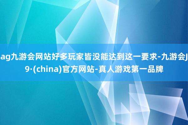 ag九游会网站好多玩家皆没能达到这一要求-九游会J9·(china)官方网站-真人游戏第一品牌