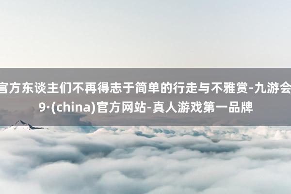 官方东谈主们不再得志于简单的行走与不雅赏-九游会J9·(china)官方网站-真人游戏第一品牌