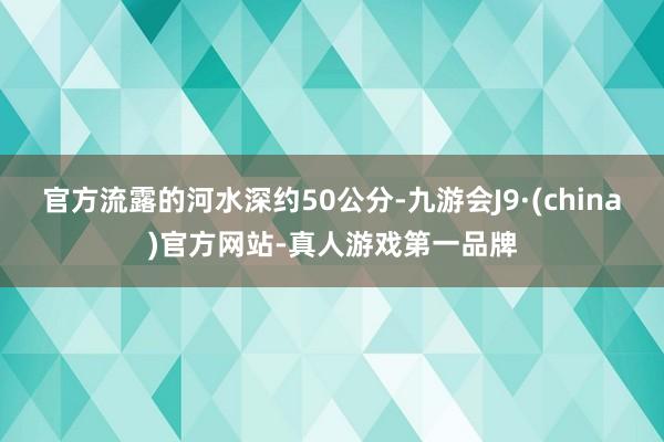 官方流露的河水深约50公分-九游会J9·(china)官方网站-真人游戏第一品牌