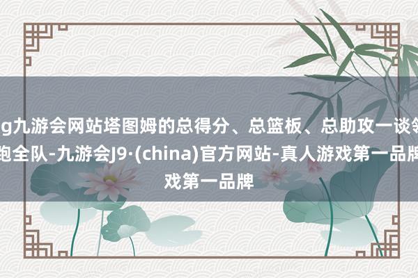 ag九游会网站塔图姆的总得分、总篮板、总助攻一谈领跑全队-九游会J9·(china)官方网站-真人游戏第一品牌