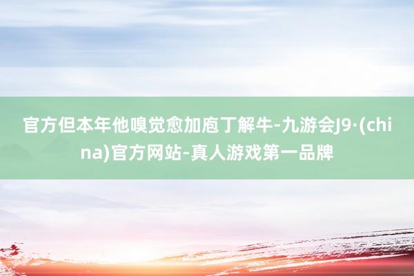 官方但本年他嗅觉愈加庖丁解牛-九游会J9·(china)官方网站-真人游戏第一品牌