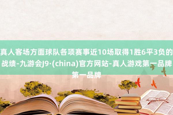 真人客场方面球队各项赛事近10场取得1胜6平3负的战绩-九游会J9·(china)官方网站-真人游戏第一品牌