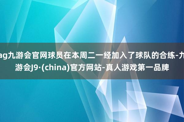 ag九游会官网球员在本周二一经加入了球队的合练-九游会J9·(china)官方网站-真人游戏第一品牌