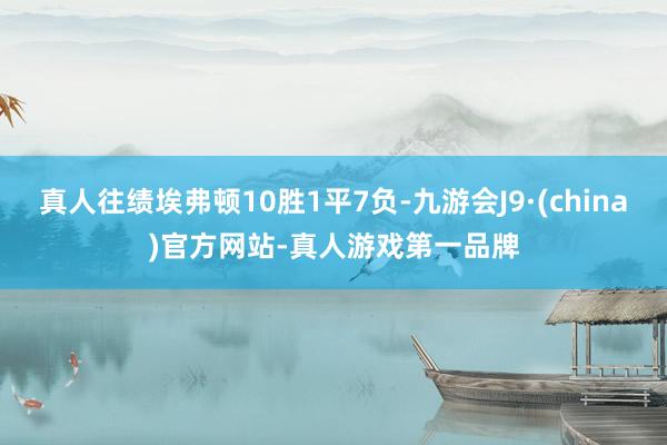 真人往绩埃弗顿10胜1平7负-九游会J9·(china)官方网站-真人游戏第一品牌