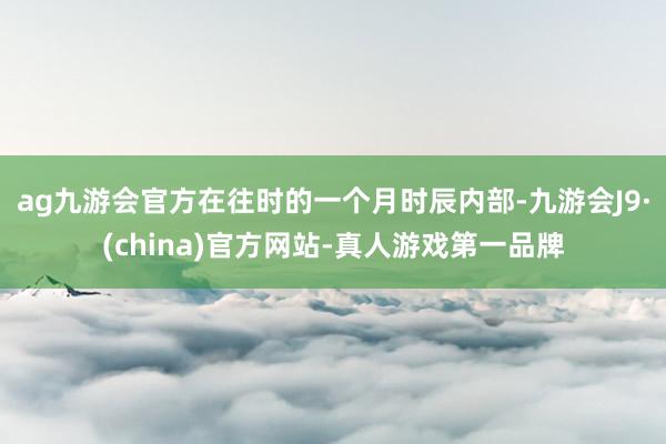 ag九游会官方在往时的一个月时辰内部-九游会J9·(china)官方网站-真人游戏第一品牌