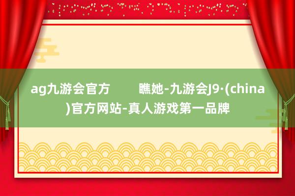 ag九游会官方        瞧她-九游会J9·(china)官方网站-真人游戏第一品牌