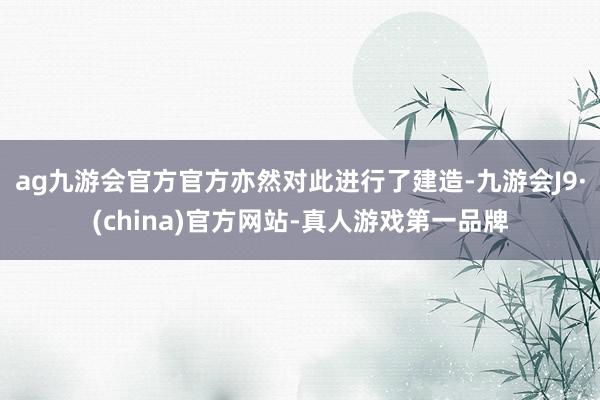 ag九游会官方官方亦然对此进行了建造-九游会J9·(china)官方网站-真人游戏第一品牌